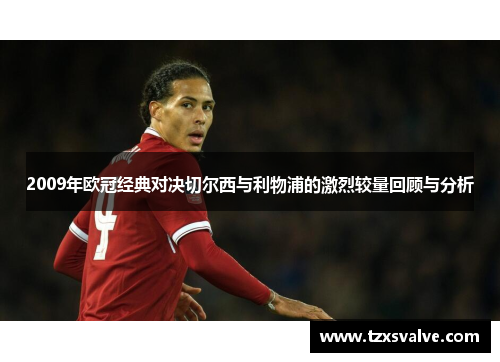 2009年欧冠经典对决切尔西与利物浦的激烈较量回顾与分析