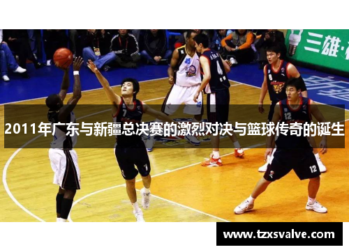 2011年广东与新疆总决赛的激烈对决与篮球传奇的诞生