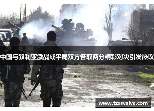 中国与叙利亚激战成平局双方各取两分精彩对决引发热议