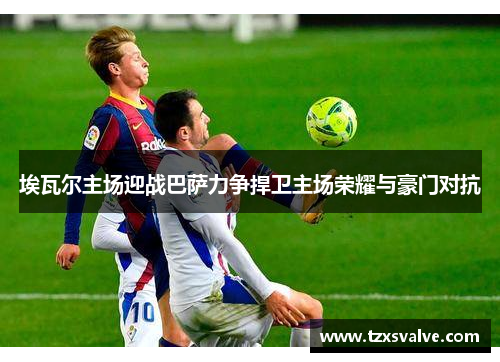 埃瓦尔主场迎战巴萨力争捍卫主场荣耀与豪门对抗