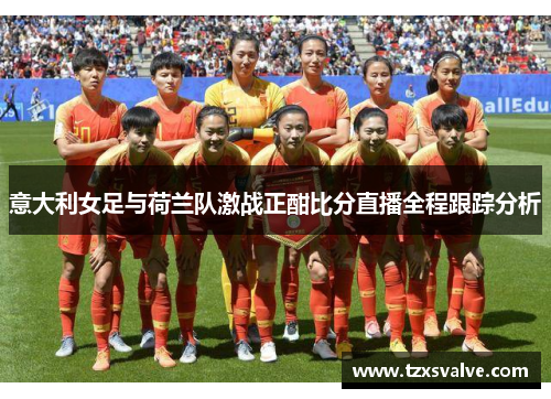 意大利女足与荷兰队激战正酣比分直播全程跟踪分析