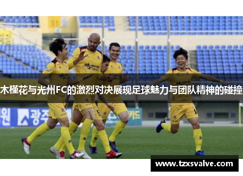 木槿花与光州FC的激烈对决展现足球魅力与团队精神的碰撞
