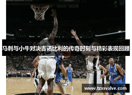 马刺与小牛对决吉诺比利的传奇时刻与精彩表现回顾