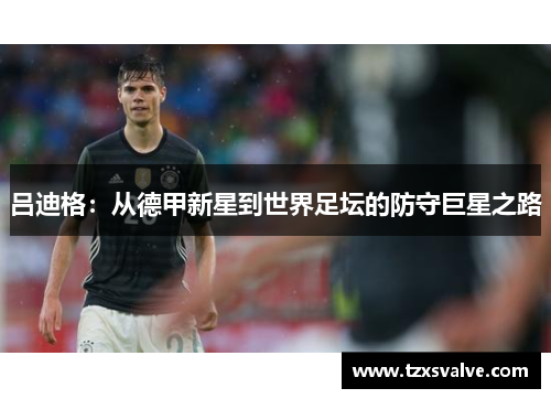 吕迪格：从德甲新星到世界足坛的防守巨星之路