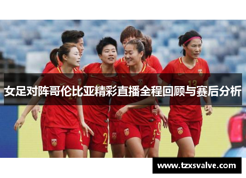 女足对阵哥伦比亚精彩直播全程回顾与赛后分析