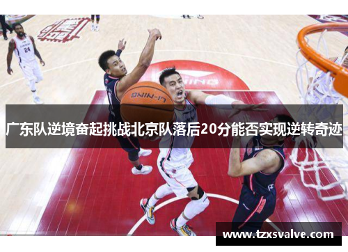 广东队逆境奋起挑战北京队落后20分能否实现逆转奇迹