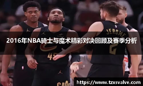 ballbet贝博2016年NBA骑士与魔术精彩对决回顾及赛季分析